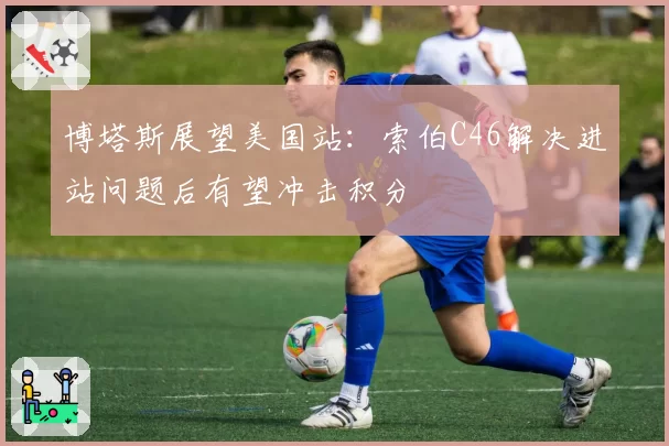 博塔斯展望美国站:索伯C46解决进站问题后有望冲击积分