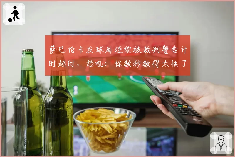 萨巴伦卡发球局连续被裁判警告计时超时，怒吼：你数秒数得太快了！