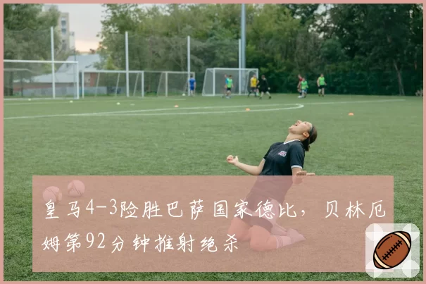 皇马4-3险胜巴萨国家德比，贝林厄姆第92分钟推射绝杀