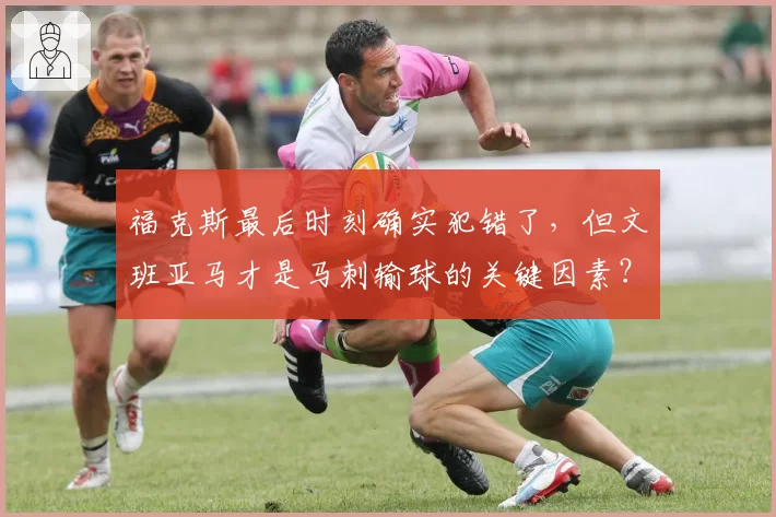 福克斯最后时刻确实犯错了,但文班亚马才是马刺输球的关键因素?