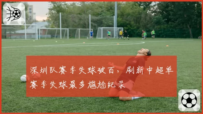 深圳队赛季失球破百，刷新中超单赛季失球最多尴尬纪录