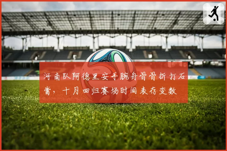 河南队阿德里安手腕舟骨骨折打石膏,十月回归赛场时间表存变数
