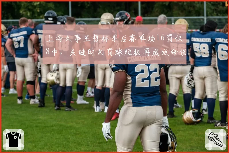 上海久事王哲林季后赛单场16罚仅8中，关键时刻罚球短板再成致命伤