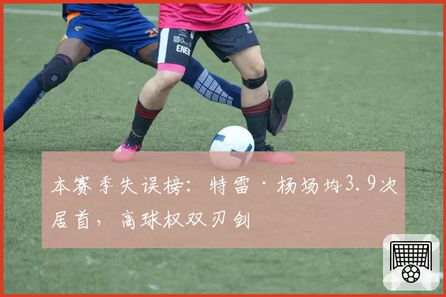 本赛季失误榜：特雷·杨场均3.9次居首，高球权双刃剑