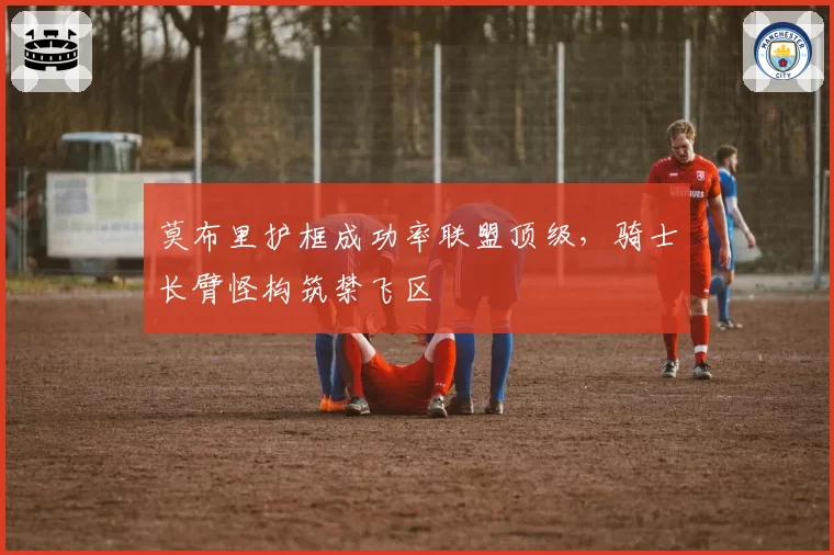 莫布里护框成功率联盟顶级，骑士长臂怪构筑禁飞区