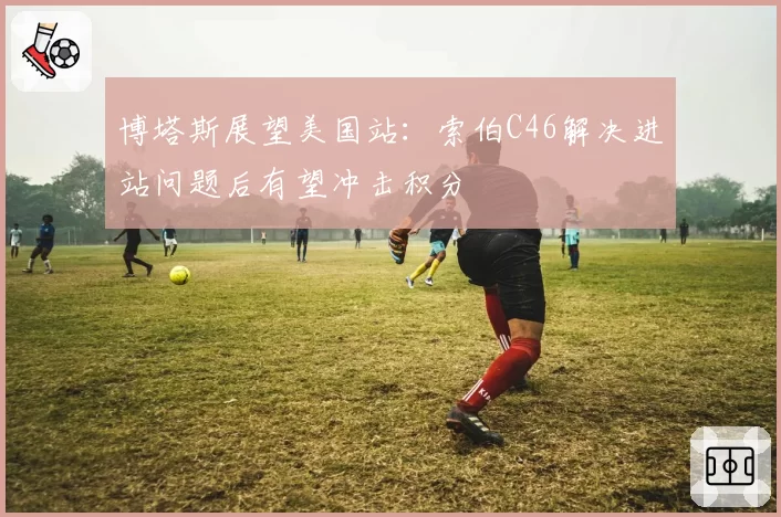 博塔斯展望美国站:索伯C46解决进站问题后有望冲击积分