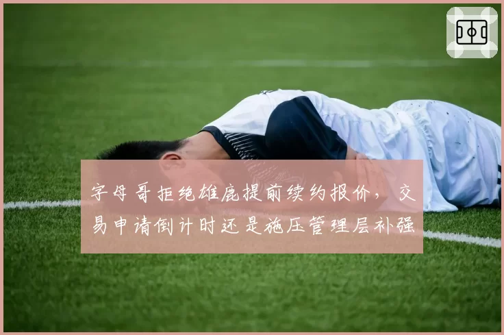 字母哥拒绝雄鹿提前续约报价，交易申请倒计时还是施压管理层补强？