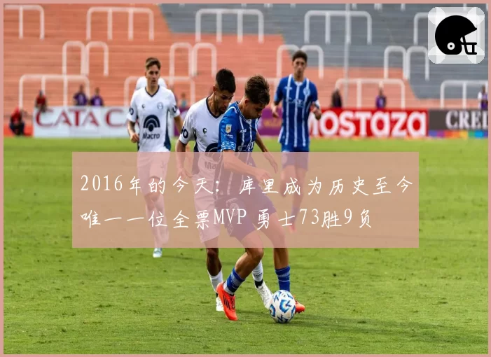 2016年的今天：库里成为历史至今唯一一位全票MVP 勇士73胜9负