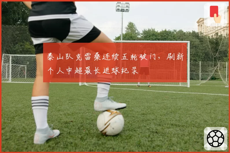 泰山队克雷桑连续五轮破门,刷新个人中超最长进球纪录