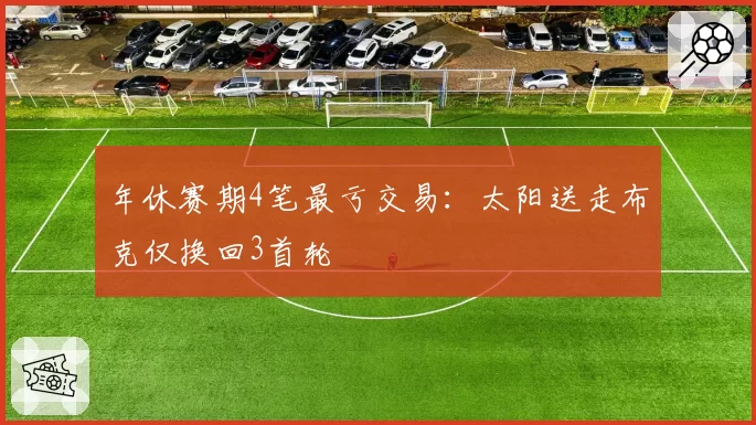 年休赛期4笔最亏交易:太阳送走布克仅换回3首轮