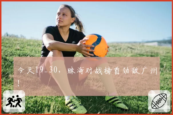今天19_30，珠海对战榜首劲敌广州！