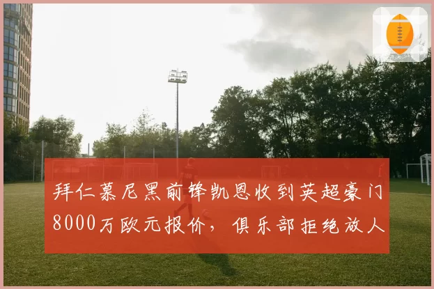 拜仁慕尼黑前锋凯恩收到英超豪门8000万欧元报价，俱乐部拒绝放人