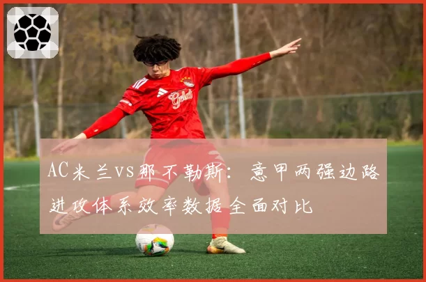AC米兰vs那不勒斯：意甲两强边路进攻体系效率数据全面对比