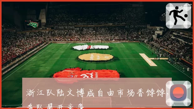 浙江队陆文博成自由市场香饽饽，多队展开竞争