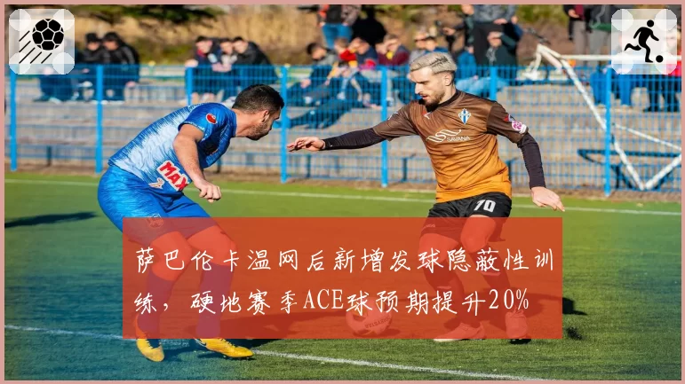 萨巴伦卡温网后新增发球隐蔽性训练，硬地赛季ACE球预期提升20%