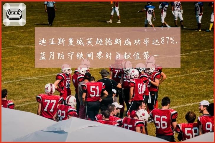 迪亚斯曼城英超抢断成功率达87%，蓝月防守铁闸零封贡献值第一