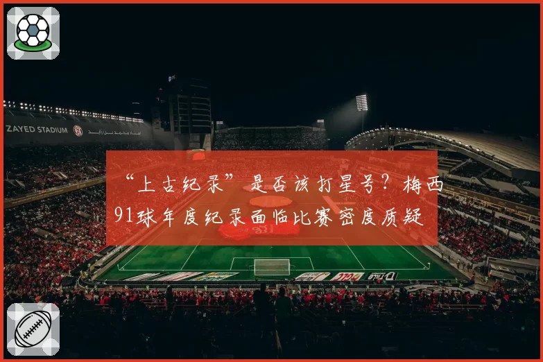 “上古纪录”是否该打星号?梅西91球年度纪录面临比赛密度质疑