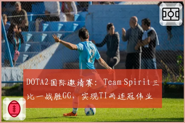 DOTA2国际邀请赛:Team Spirit三比一战胜GG,实现TI两连冠伟业