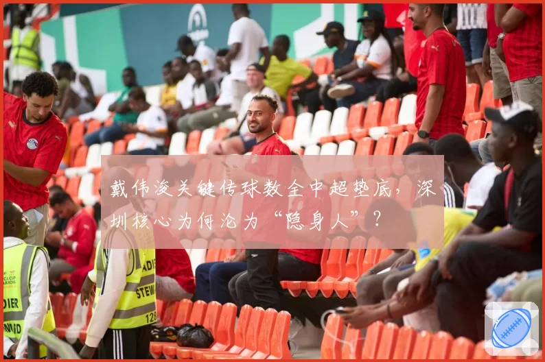 戴伟浚关键传球数全中超垫底，深圳核心为何沦为“隐身人”？