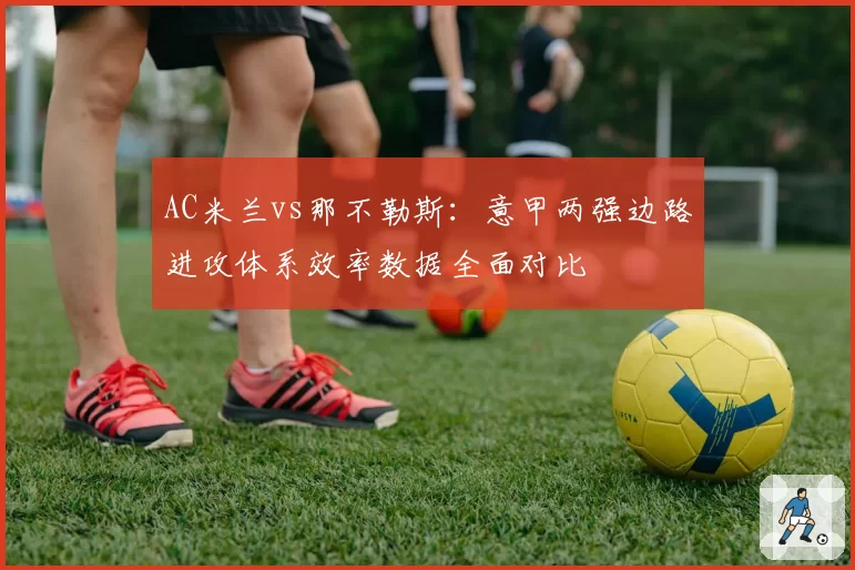 AC米兰vs那不勒斯：意甲两强边路进攻体系效率数据全面对比