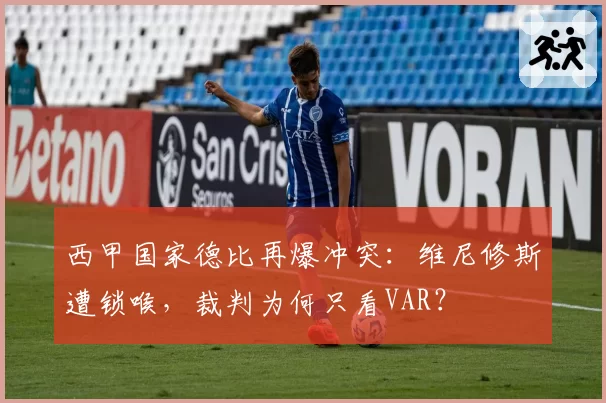 西甲国家德比再爆冲突:维尼修斯遭锁喉,裁判为何只看VAR?