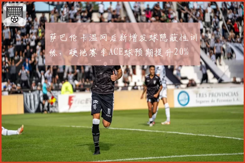 萨巴伦卡温网后新增发球隐蔽性训练，硬地赛季ACE球预期提升20%