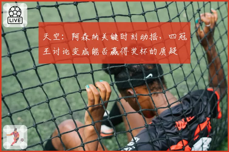 天空:阿森纳关键时刻动摇,四冠王讨论变成能否赢得奖杯的质疑