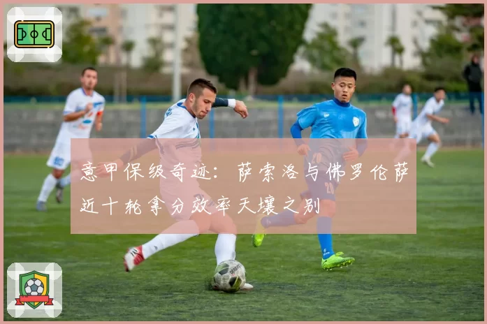 意甲保级奇迹：萨索洛与佛罗伦萨近十轮拿分效率天壤之别