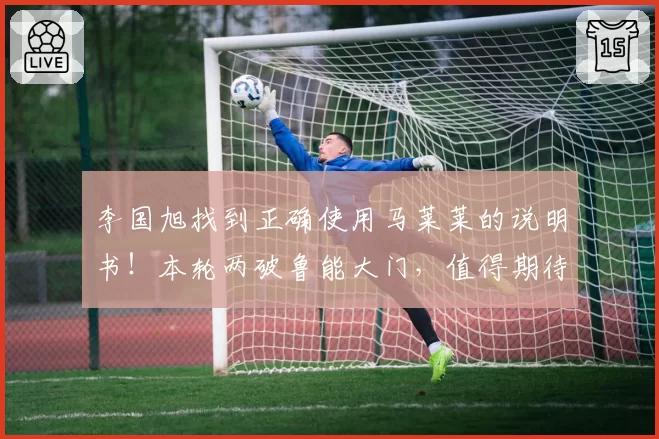 李国旭找到正确使用马莱莱的说明书！本轮两破鲁能大门，值得期待