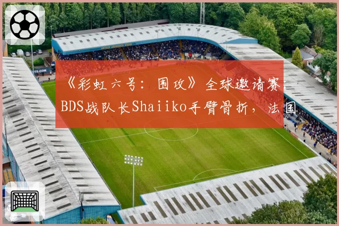《彩虹六号:围攻》全球邀请赛:BDS战队长Shaiiko手臂骨折,法国王牌狙击手赛季报销
