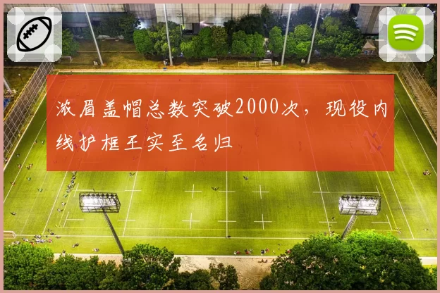 浓眉盖帽总数突破2000次，现役内线护框王实至名归