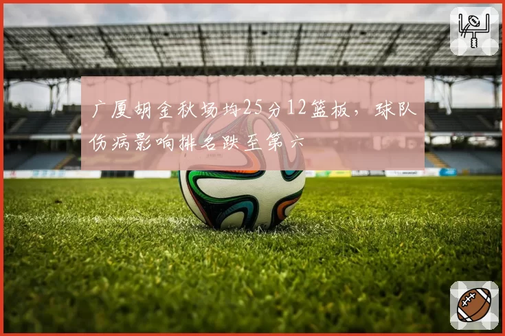 广厦胡金秋场均25分12篮板，球队伤病影响排名跌至第六