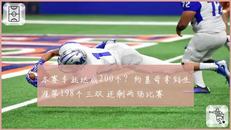 本赛季就达成200个？约基奇拿到生涯第198个三双 还剩两场比赛