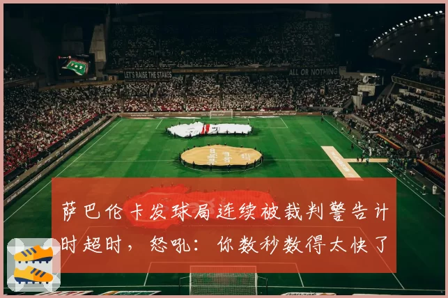 萨巴伦卡发球局连续被裁判警告计时超时，怒吼：你数秒数得太快了！