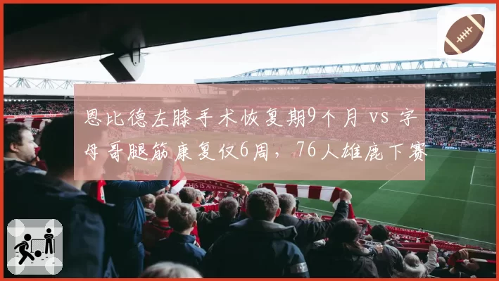 恩比德左膝手术恢复期9个月 vs 字母哥腿筋康复仅6周，76人雄鹿下赛季命运对立