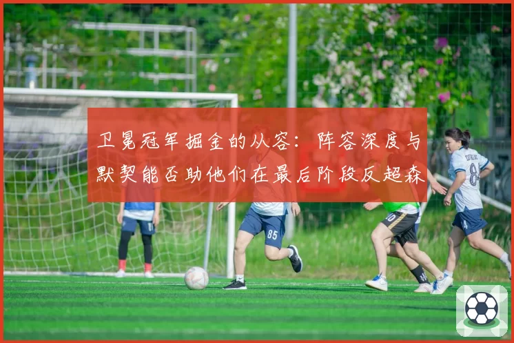 卫冕冠军掘金的从容：阵容深度与默契能否助他们在最后阶段反超森林狼登顶？