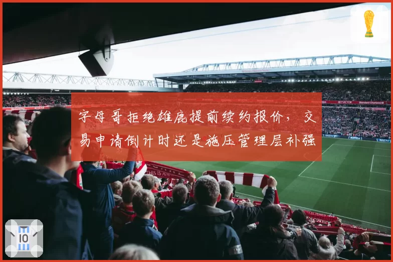 字母哥拒绝雄鹿提前续约报价，交易申请倒计时还是施压管理层补强？