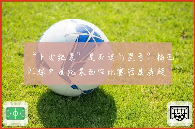 “上古纪录”是否该打星号?梅西91球年度纪录面临比赛密度质疑