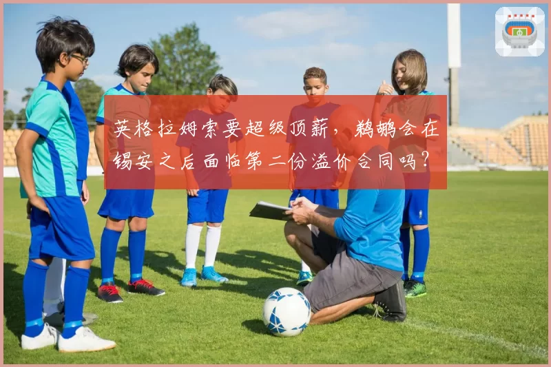 英格拉姆索要超级顶薪，鹈鹕会在锡安之后面临第二份溢价合同吗？