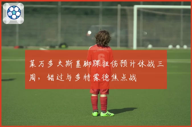 莱万多夫斯基脚踝扭伤预计休战三周，错过与多特蒙德焦点战