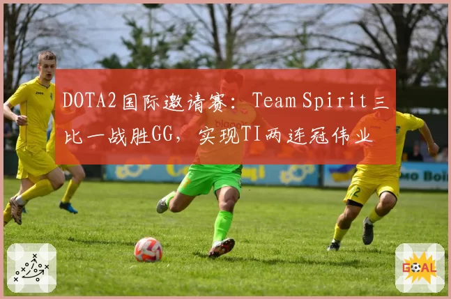 DOTA2国际邀请赛:Team Spirit三比一战胜GG,实现TI两连冠伟业