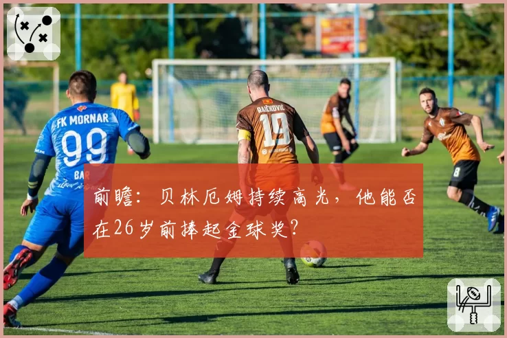 前瞻：贝林厄姆持续高光，他能否在26岁前捧起金球奖？