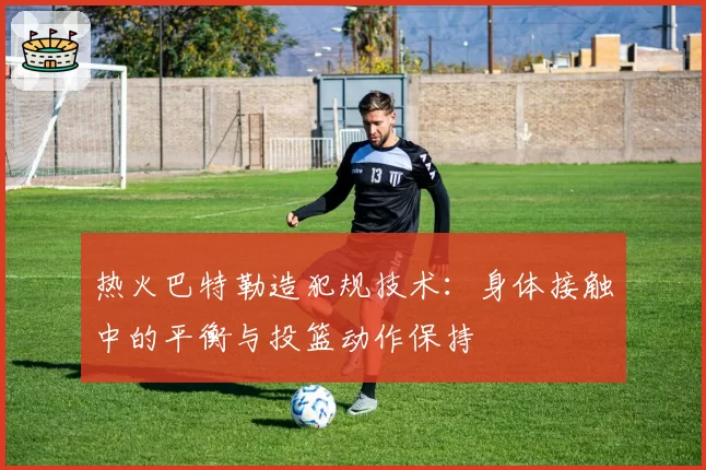热火巴特勒造犯规技术:身体接触中的平衡与投篮动作保持