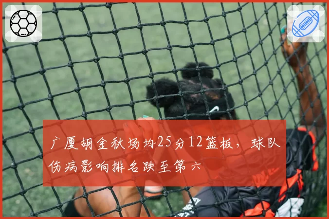 广厦胡金秋场均25分12篮板，球队伤病影响排名跌至第六