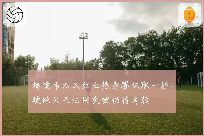梅德韦杰夫红土热身赛仅取一胜,硬地天王法网突破仍待考验