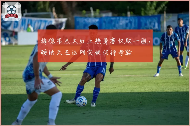 梅德韦杰夫红土热身赛仅取一胜,硬地天王法网突破仍待考验