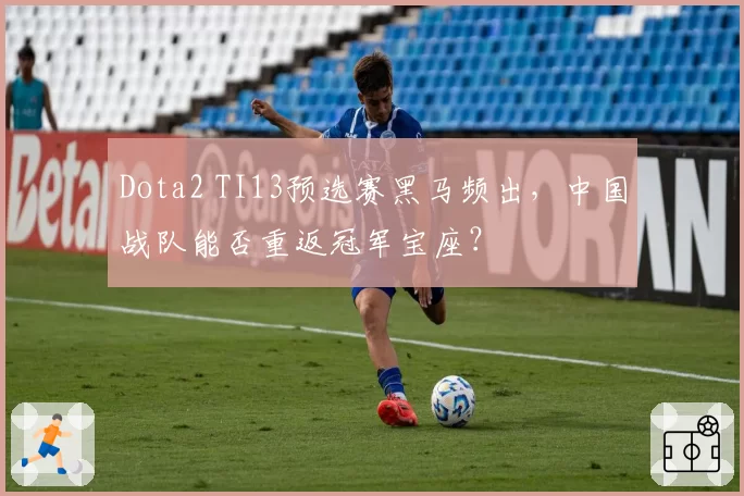 Dota2 TI13预选赛黑马频出，中国战队能否重返冠军宝座？