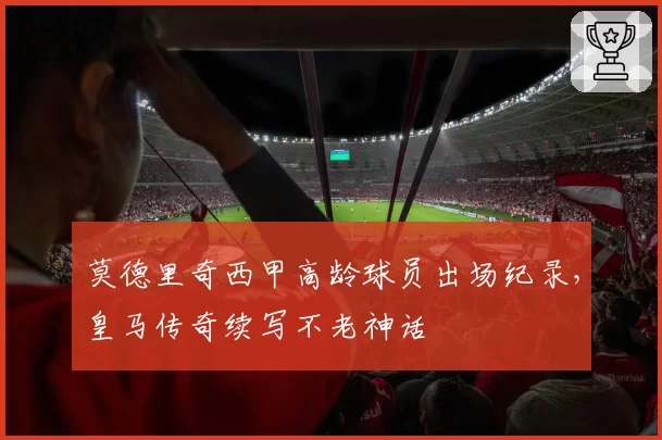 莫德里奇西甲高龄球员出场纪录，皇马传奇续写不老神话