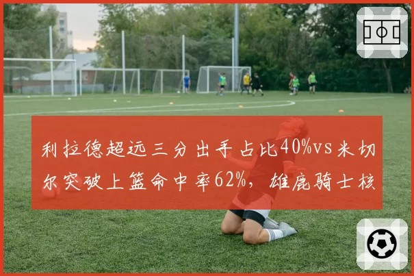 利拉德超远三分出手占比40%vs米切尔突破上篮命中率62%，雄鹿骑士核心进攻模式
