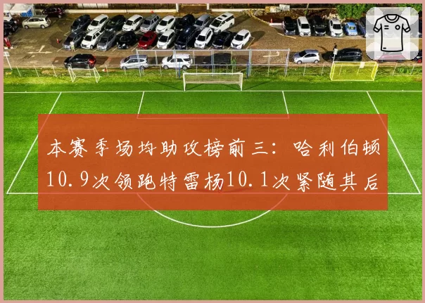 本赛季场均助攻榜前三：哈利伯顿10.9次领跑特雷杨10.1次紧随其后